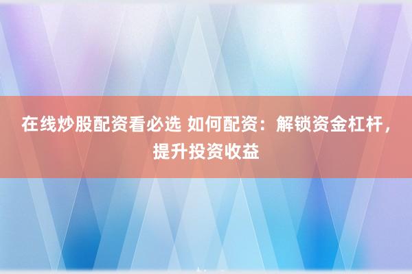在线炒股配资看必选 如何配资：解锁资金杠杆，提升投资收益