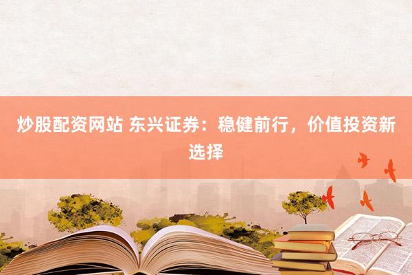 炒股配资网站 东兴证券：稳健前行，价值投资新选择