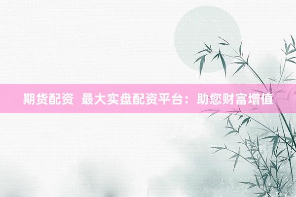 期货配资  最大实盘配资平台：助您财富增值