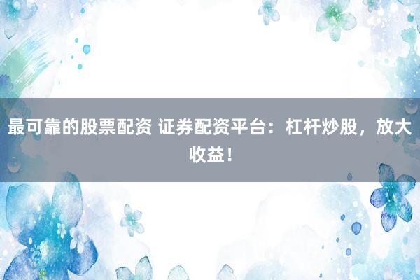最可靠的股票配资 证券配资平台：杠杆炒股，放大收益！