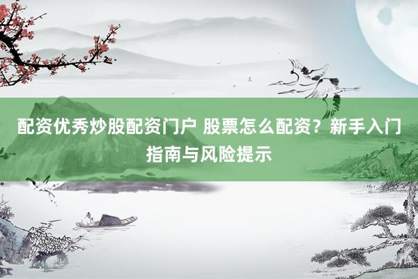 配资优秀炒股配资门户 股票怎么配资？新手入门指南与风险提示