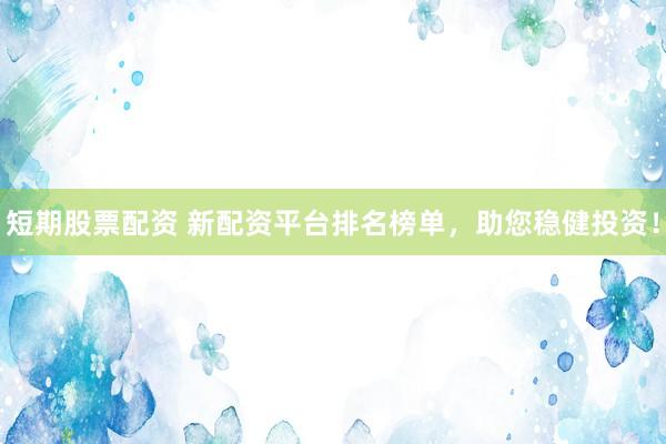 短期股票配资 新配资平台排名榜单，助您稳健投资！