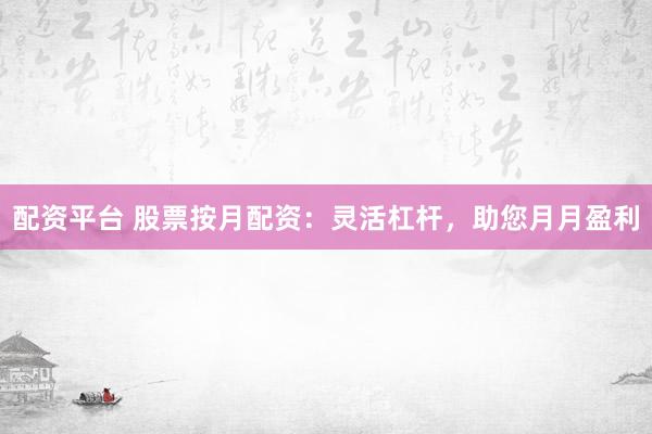 配资平台 股票按月配资：灵活杠杆，助您月月盈利