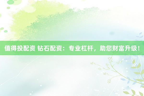 值得投配资 钻石配资：专业杠杆，助您财富升级！