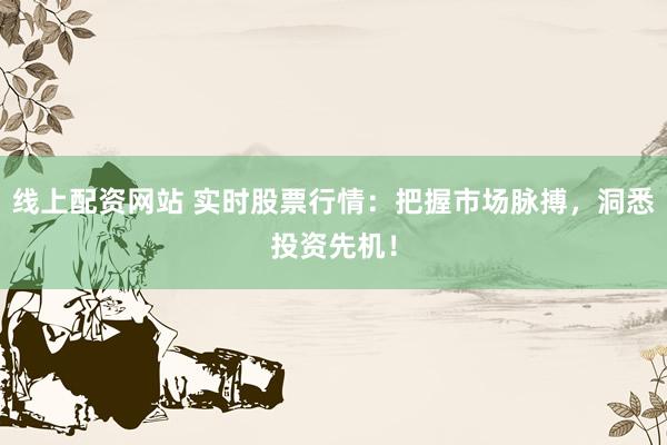 线上配资网站 实时股票行情：把握市场脉搏，洞悉投资先机！