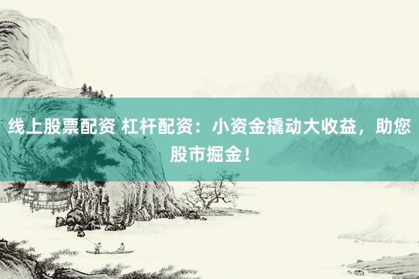 线上股票配资 杠杆配资：小资金撬动大收益，助您股市掘金！