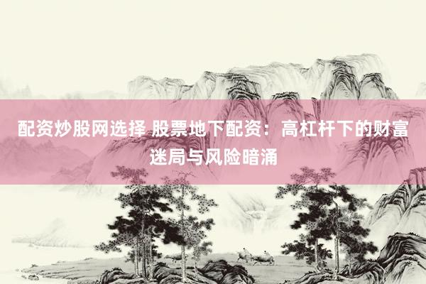 配资炒股网选择 股票地下配资：高杠杆下的财富迷局与风险暗涌