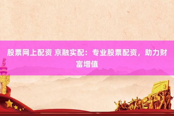 股票网上配资 京融实配：专业股票配资，助力财富增值