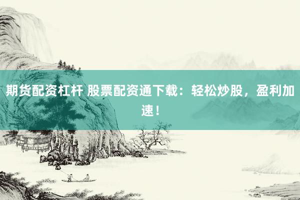 期货配资杠杆 股票配资通下载：轻松炒股，盈利加速！