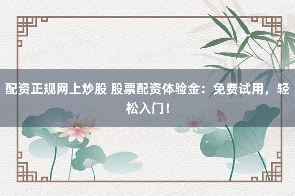 配资正规网上炒股 股票配资体验金：免费试用，轻松入门！