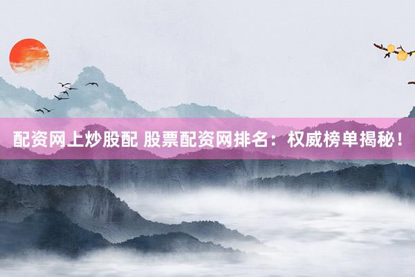配资网上炒股配 股票配资网排名：权威榜单揭秘！
