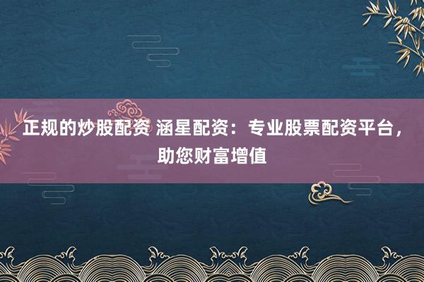 正规的炒股配资 涵星配资：专业股票配资平台，助您财富增值