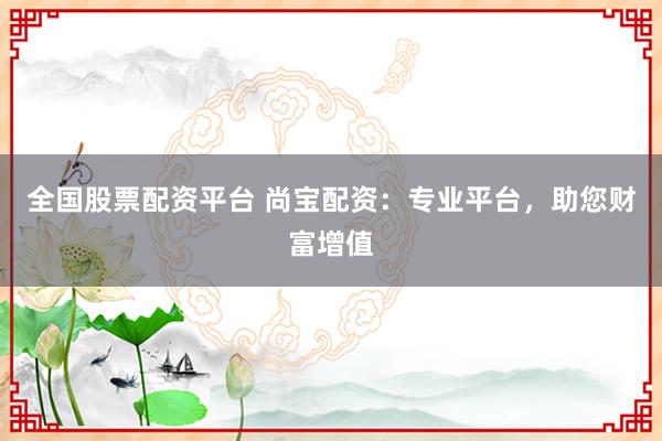 全国股票配资平台 尚宝配资：专业平台，助您财富增值