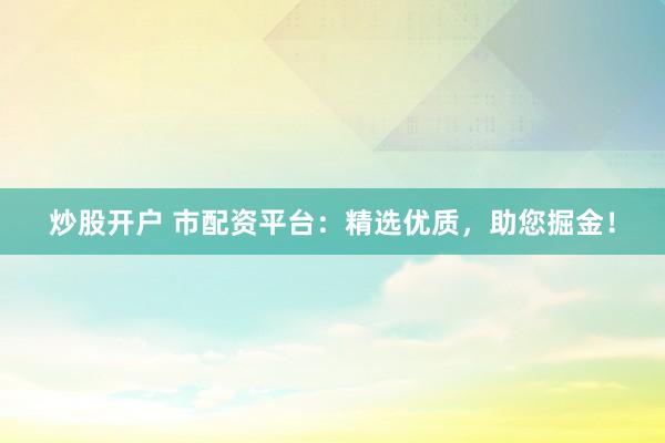 炒股开户 市配资平台：精选优质，助您掘金！