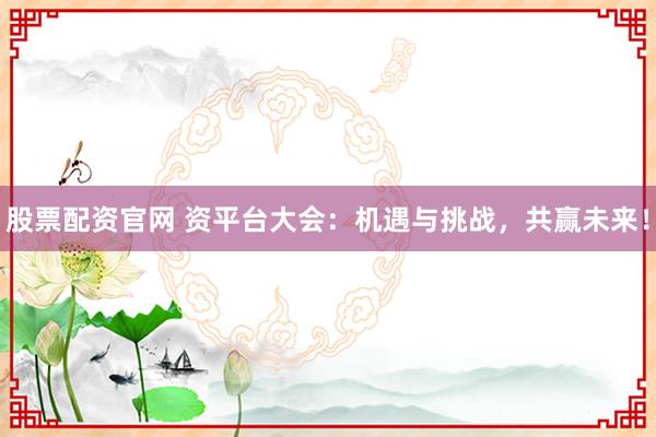 股票配资官网 资平台大会：机遇与挑战，共赢未来！