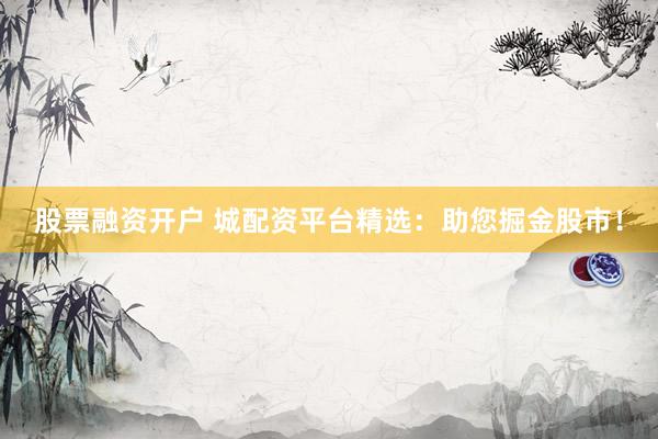 股票融资开户 城配资平台精选：助您掘金股市！