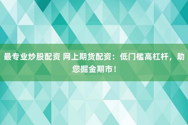 最专业炒股配资 网上期货配资：低门槛高杠杆，助您掘金期市！