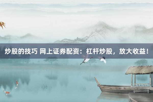 炒股的技巧 网上证券配资：杠杆炒股，放大收益！