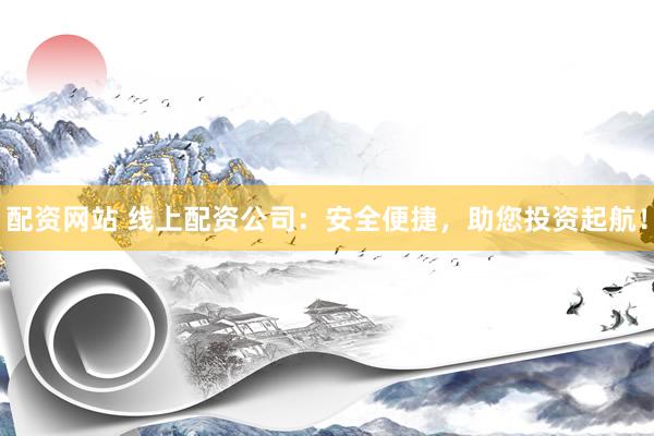 配资网站 线上配资公司：安全便捷，助您投资起航！