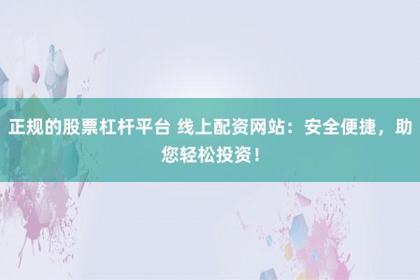 正规的股票杠杆平台 线上配资网站：安全便捷，助您轻松投资！