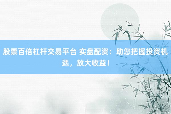 股票百倍杠杆交易平台 实盘配资：助您把握投资机遇，放大收益！