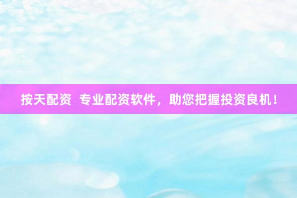 按天配资  专业配资软件，助您把握投资良机！