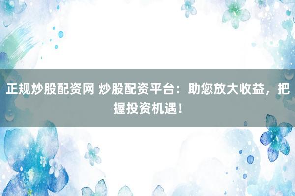 正规炒股配资网 炒股配资平台：助您放大收益，把握投资机遇！
