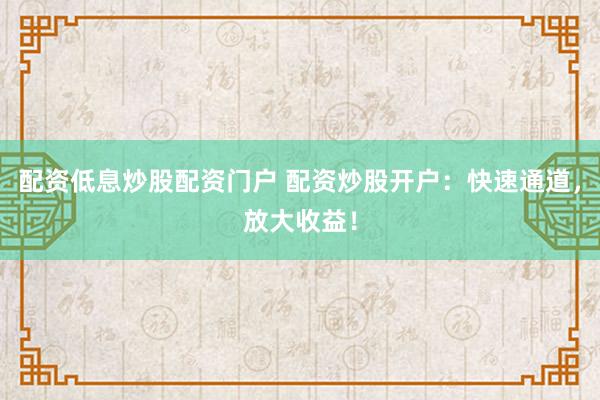 配资低息炒股配资门户 配资炒股开户：快速通道，放大收益！