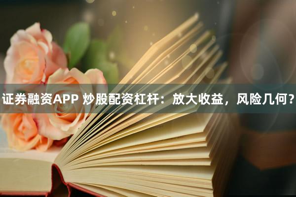 证券融资APP 炒股配资杠杆：放大收益，风险几何？