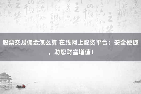 股票交易佣金怎么算 在线网上配资平台：安全便捷，助您财富增值！