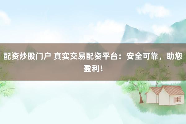 配资炒股门户 真实交易配资平台：安全可靠，助您盈利！