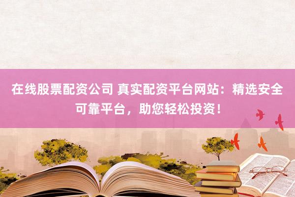 在线股票配资公司 真实配资平台网站：精选安全可靠平台，助您轻松投资！