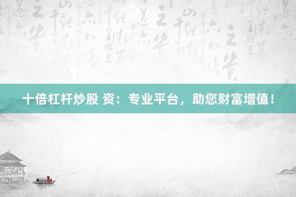 十倍杠杆炒股 资：专业平台，助您财富增值！