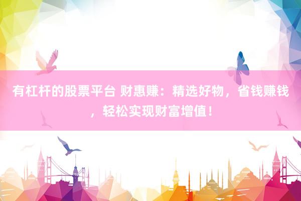 有杠杆的股票平台 财惠赚：精选好物，省钱赚钱，轻松实现财富增值！