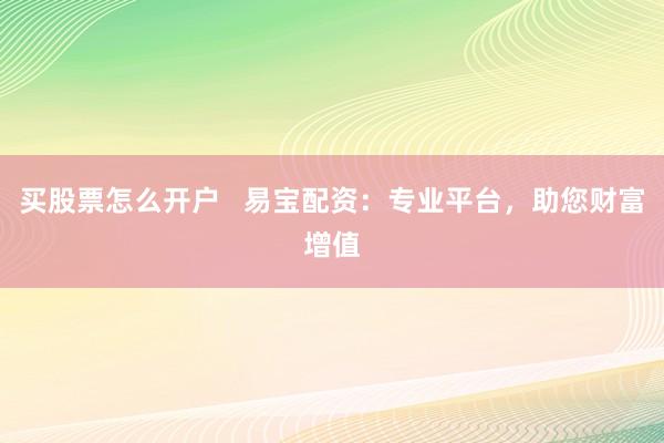 买股票怎么开户   易宝配资：专业平台，助您财富增值