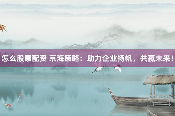 怎么股票配资 京海策略：助力企业扬帆，共赢未来！