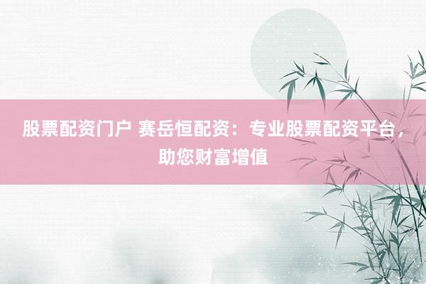 股票配资门户 赛岳恒配资：专业股票配资平台，助您财富增值