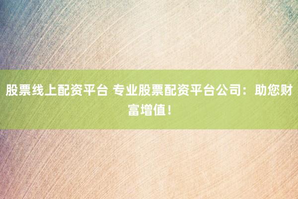 股票线上配资平台 专业股票配资平台公司：助您财富增值！