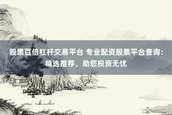股票百倍杠杆交易平台 专业配资股票平台查询：精选推荐，助您投资无忧