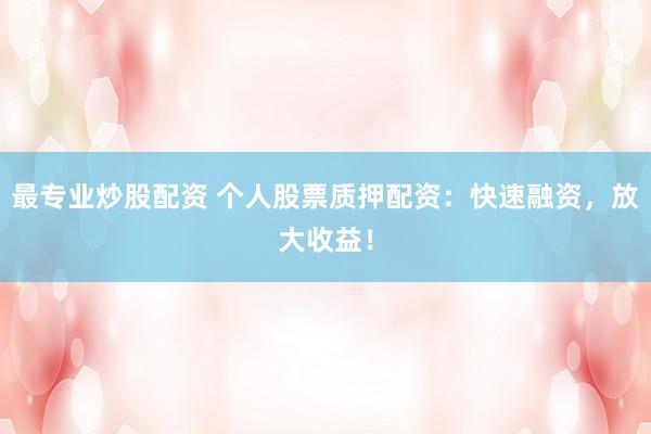 最专业炒股配资 个人股票质押配资：快速融资，放大收益！