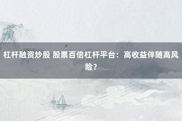 杠杆融资炒股 股票百倍杠杆平台：高收益伴随高风险？