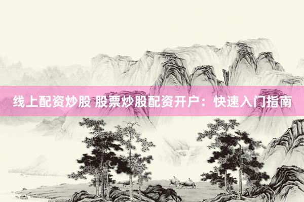 线上配资炒股 股票炒股配资开户：快速入门指南