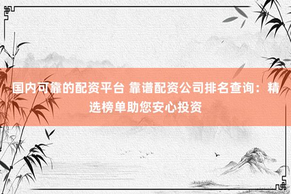 国内可靠的配资平台 靠谱配资公司排名查询：精选榜单助您安心投资
