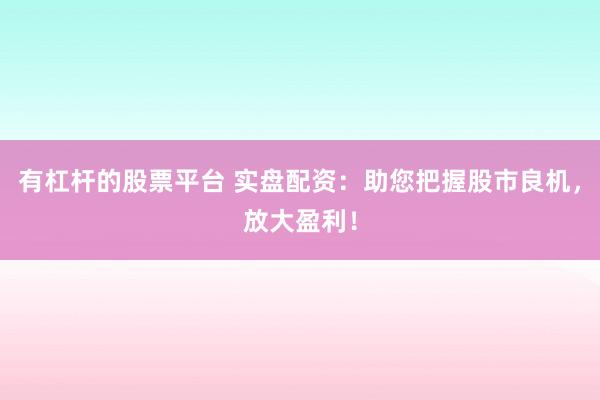 有杠杆的股票平台 实盘配资：助您把握股市良机，放大盈利！