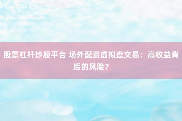 股票杠杆炒股平台 场外配资虚拟盘交易：高收益背后的风险？