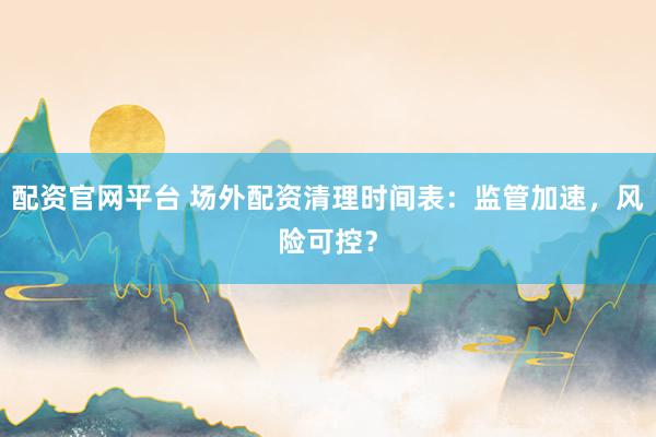 配资官网平台 场外配资清理时间表：监管加速，风险可控？