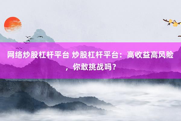 网络炒股杠杆平台 炒股杠杆平台：高收益高风险，你敢挑战吗？