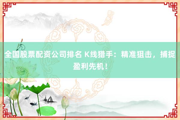 全国股票配资公司排名 K线猎手：精准狙击，捕捉盈利先机！
