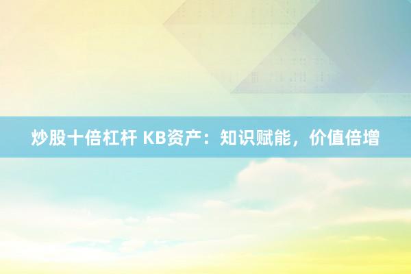 炒股十倍杠杆 KB资产：知识赋能，价值倍增