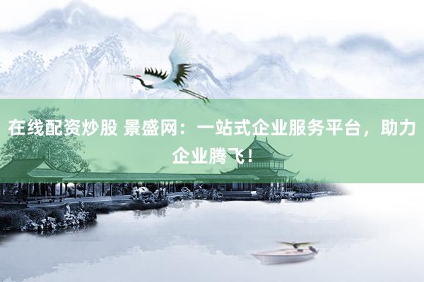 在线配资炒股 景盛网：一站式企业服务平台，助力企业腾飞！